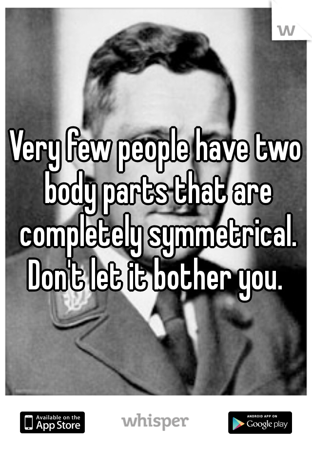 Very few people have two body parts that are completely symmetrical. Don't let it bother you. 