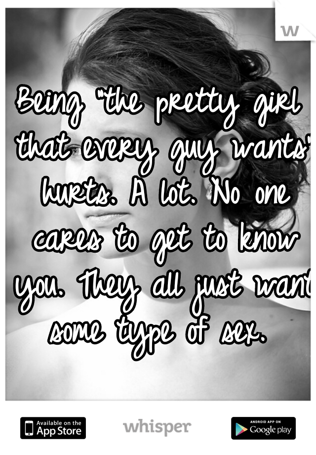 Being “the pretty girl that every guy wants" hurts. A lot. No one cares to get to know you. They all just want some type of sex. 