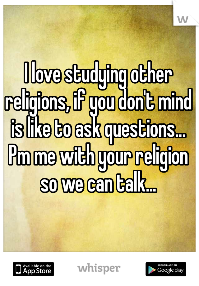 I love studying other religions, if you don't mind is like to ask questions... Pm me with your religion so we can talk...