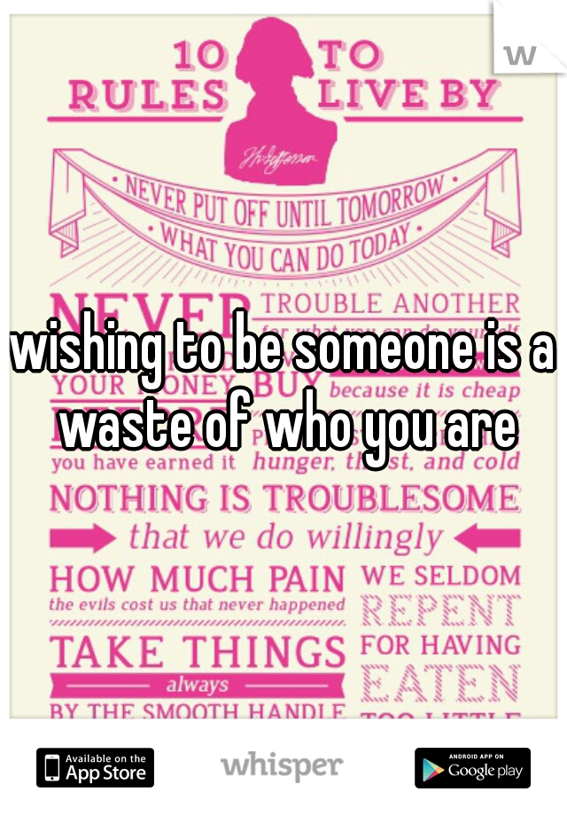 wishing to be someone is a waste of who you are
