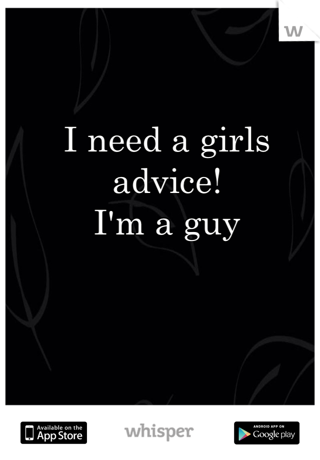 I need a girls advice! 
I'm a guy