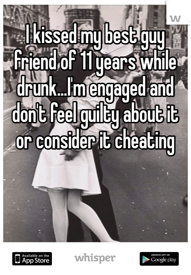 I kissed my best guy friend of 11 years while drunk...I'm engaged and don't feel guilty about it or consider it cheating