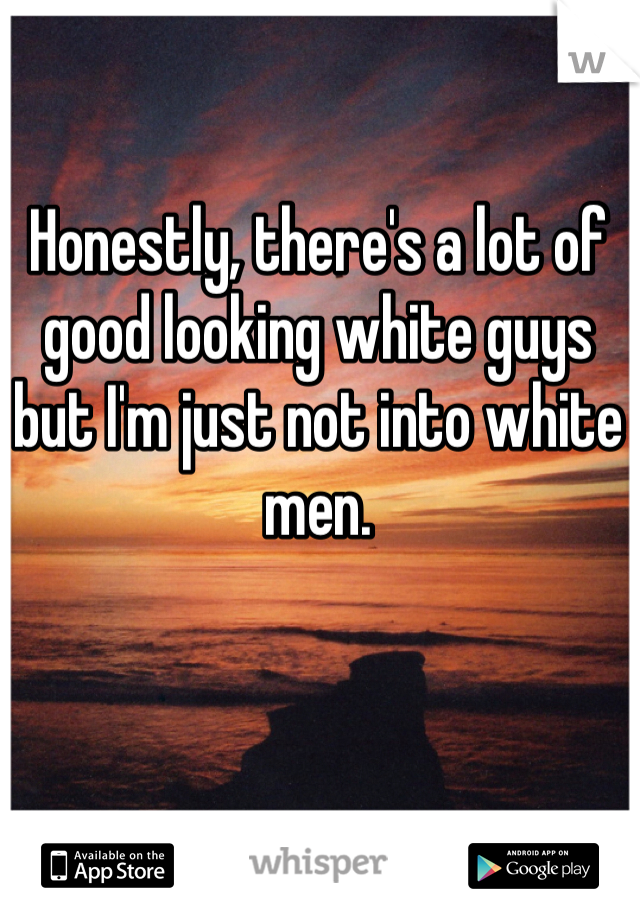 Honestly, there's a lot of good looking white guys but I'm just not into white men. 