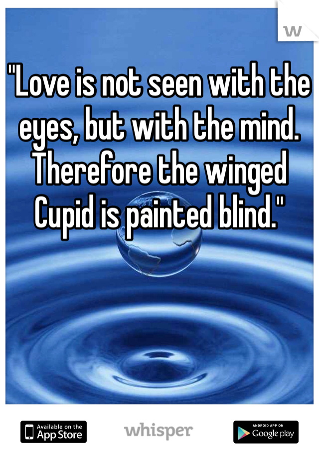 "Love is not seen with the eyes, but with the mind. Therefore the winged Cupid is painted blind."