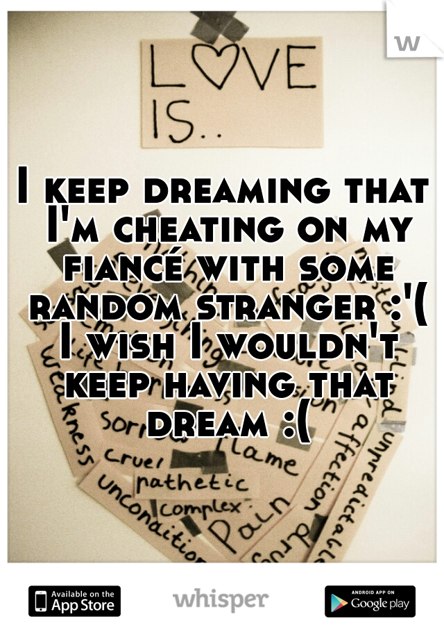 I keep dreaming that I'm cheating on my fiancé with some random stranger :'( I wish I wouldn't keep having that dream :(