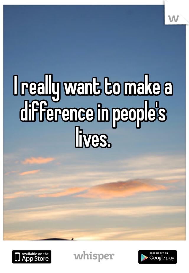 I really want to make a difference in people's lives. 