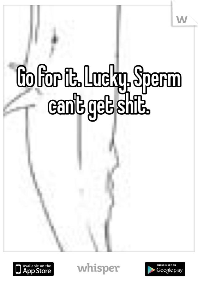 Go for it. Lucky. Sperm can't get shit. 