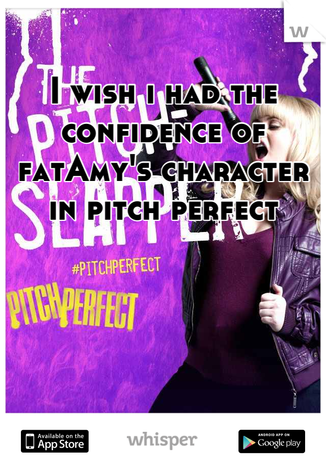 I wish i had the confidence of fatAmy's character in pitch perfect