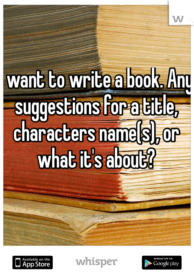 I want to write a book. Any suggestions for a title, characters name(s), or what it's about? 
