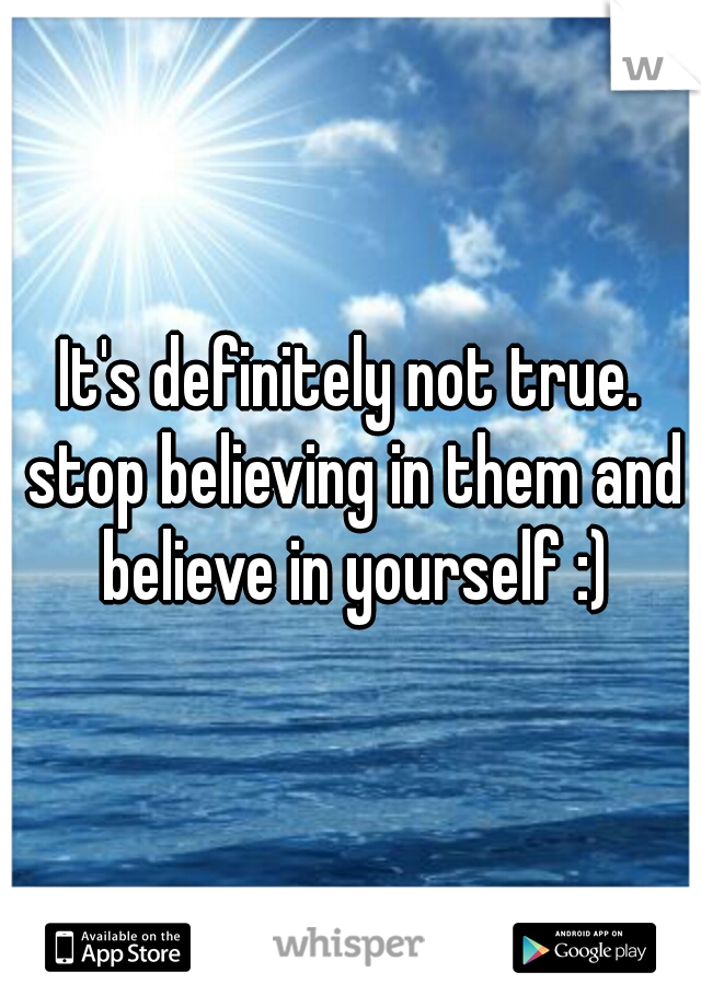 It's definitely not true. stop believing in them and believe in yourself :)