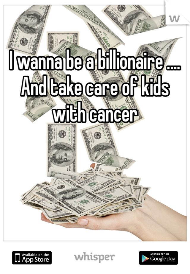 I wanna be a billionaire .... And take care of kids with cancer
