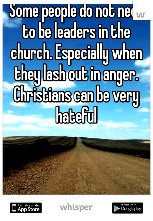 Some people do not need to be leaders in the church. Especially when they lash out in anger. Christians can be very hateful 