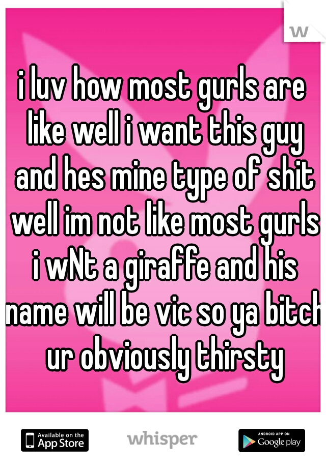 i luv how most gurls are like well i want this guy and hes mine type of shit well im not like most gurls i wNt a giraffe and his name will be vic so ya bitch ur obviously thirsty