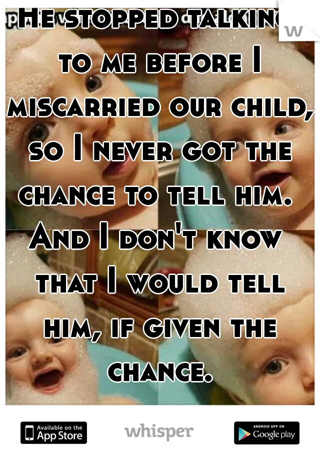 He stopped talking to me before I miscarried our child, so I never got the chance to tell him. 

And I don't know that I would tell him, if given the chance.
