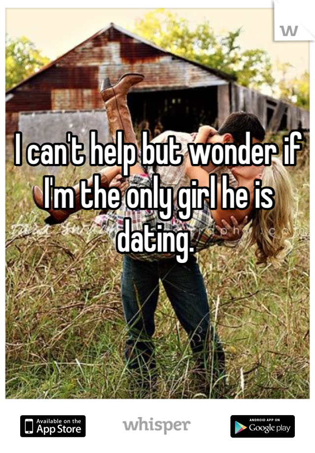 I can't help but wonder if I'm the only girl he is dating. 