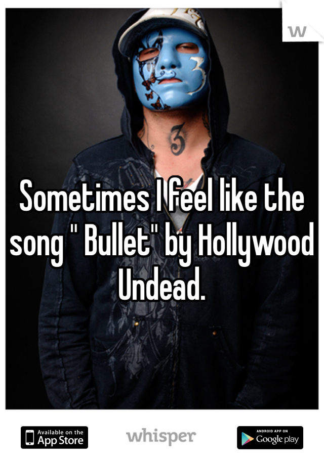 Sometimes I feel like the song " Bullet" by Hollywood Undead.