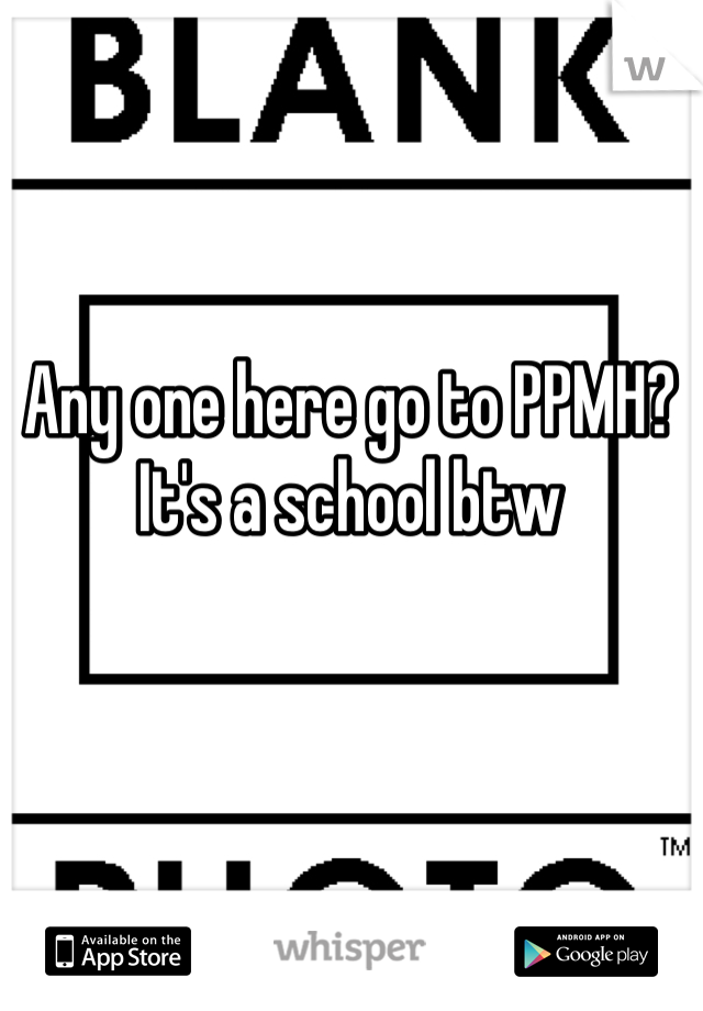 Any one here go to PPMH? It's a school btw