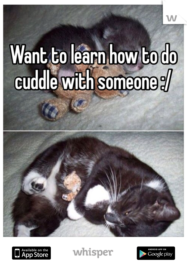 Want to learn how to do cuddle with someone :/