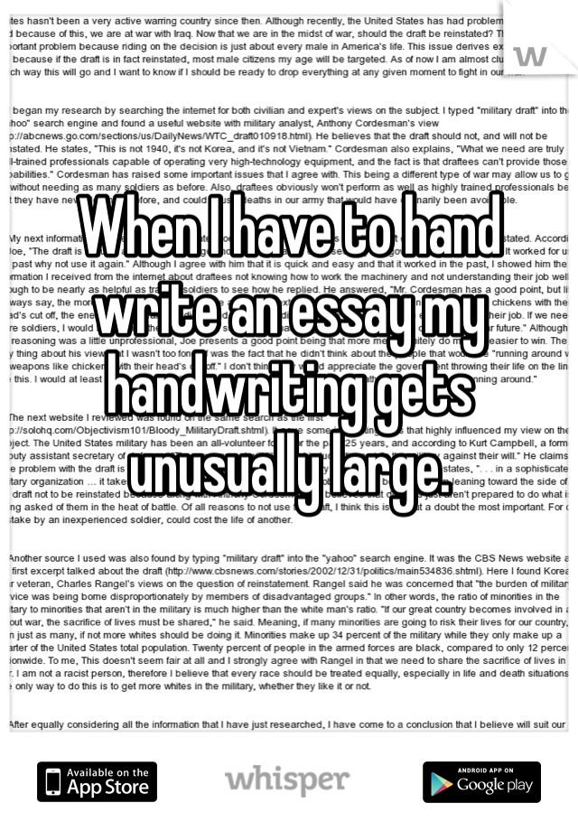 When I have to hand write an essay my handwriting gets unusually large. 