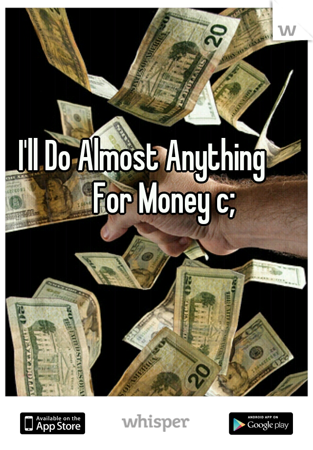 I'll Do Almost Anything 
      For Money c;