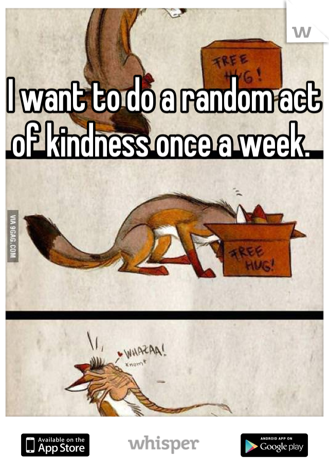 I want to do a random act of kindness once a week. 