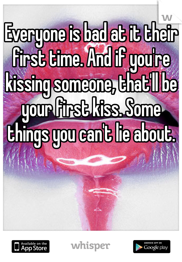 Everyone is bad at it their first time. And if you're kissing someone, that'll be your first kiss. Some things you can't lie about.
