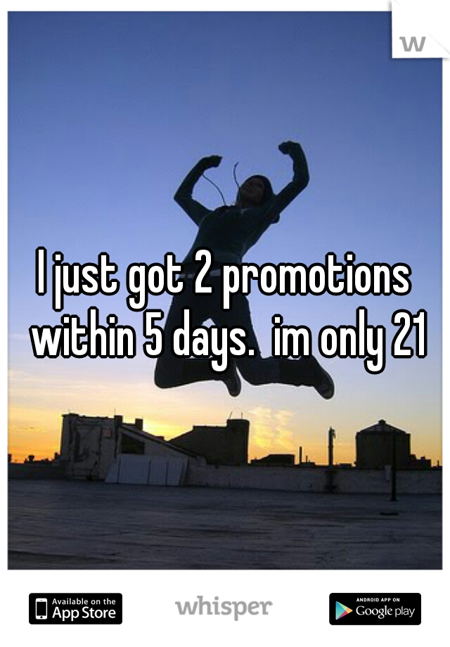 I just got 2 promotions within 5 days.  im only 21