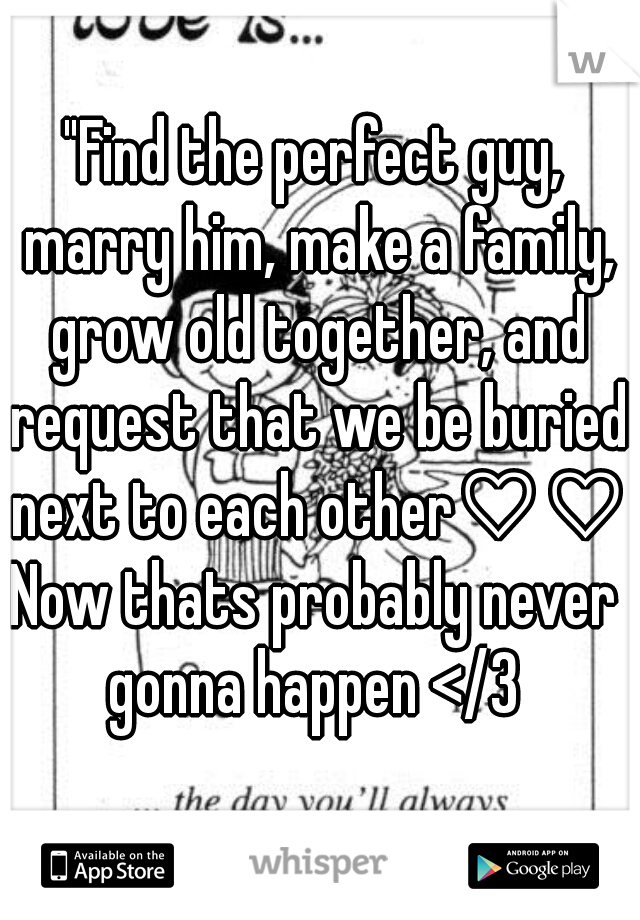 "Find the perfect guy, marry him, make a family, grow old together, and request that we be buried next to each other♡♡"
Now thats probably never gonna happen </3 