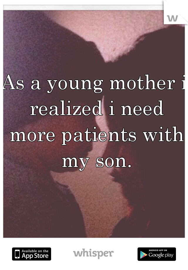 As a young mother i realized i need more patients with my son.