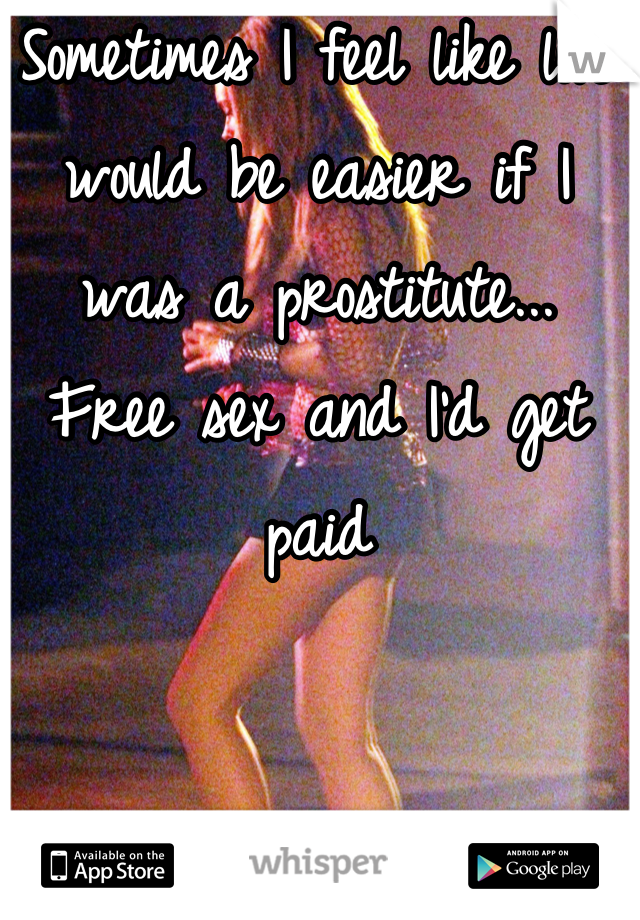 Sometimes I feel like life would be easier if I was a prostitute... Free sex and I'd get paid