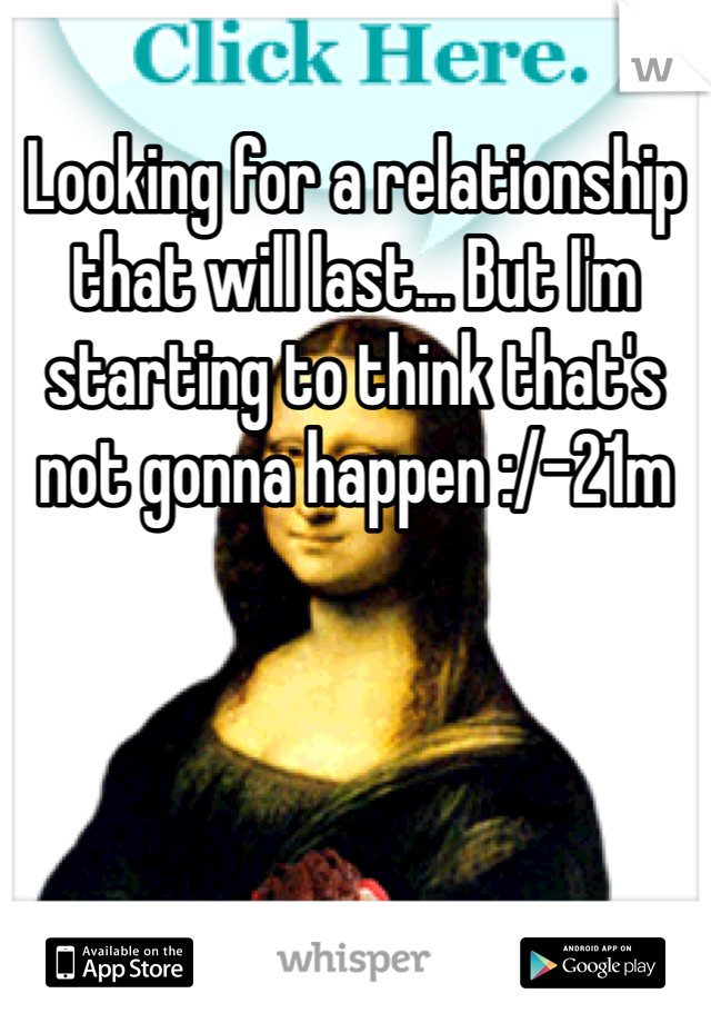 Looking for a relationship that will last... But I'm starting to think that's not gonna happen :/-21m