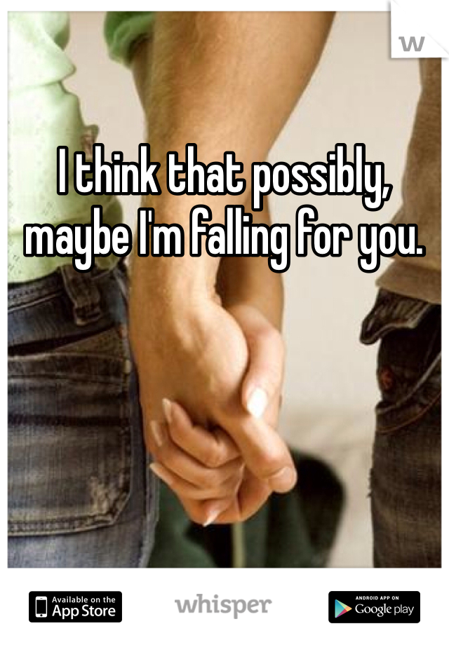 I think that possibly, maybe I'm falling for you. 