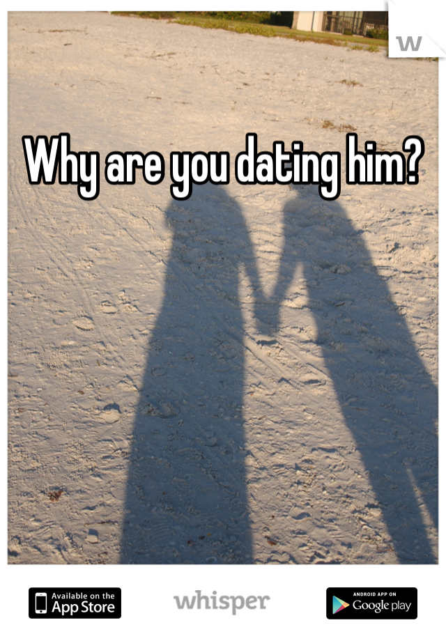 Why are you dating him? 