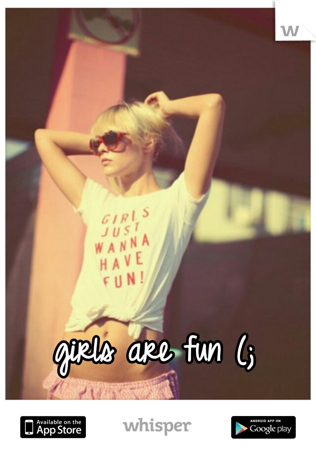 girls are fun (;