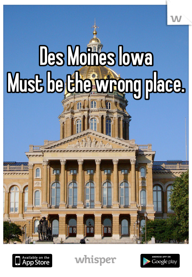 Des Moines Iowa 
Must be the wrong place.