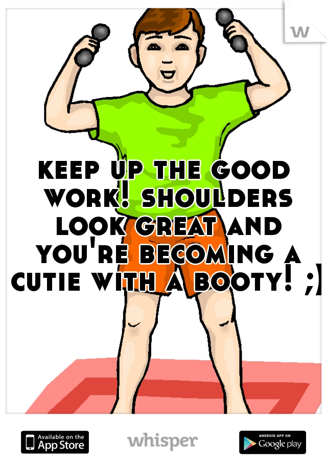 keep up the good work! shoulders look great and you're becoming a cutie with a booty! ;)