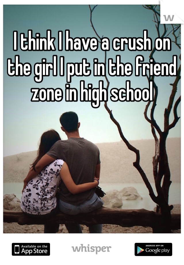 I think I have a crush on the girl I put in the friend zone in high school