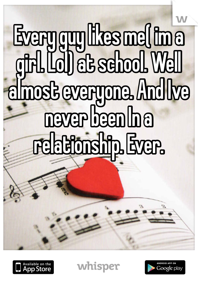 Every guy likes me( im a girl. Lol) at school. Well almost everyone. And Ive never been In a relationship. Ever. 