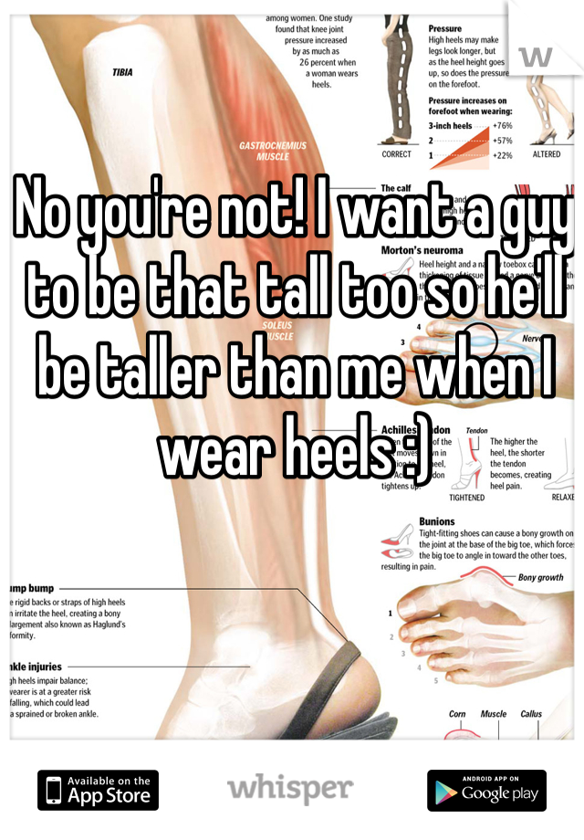 No you're not! I want a guy to be that tall too so he'll be taller than me when I wear heels :)