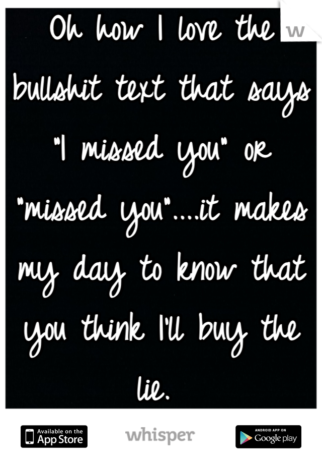 Oh how I love the bullshit text that says "I missed you" or "missed you"....it makes my day to know that you think I'll buy the lie. 