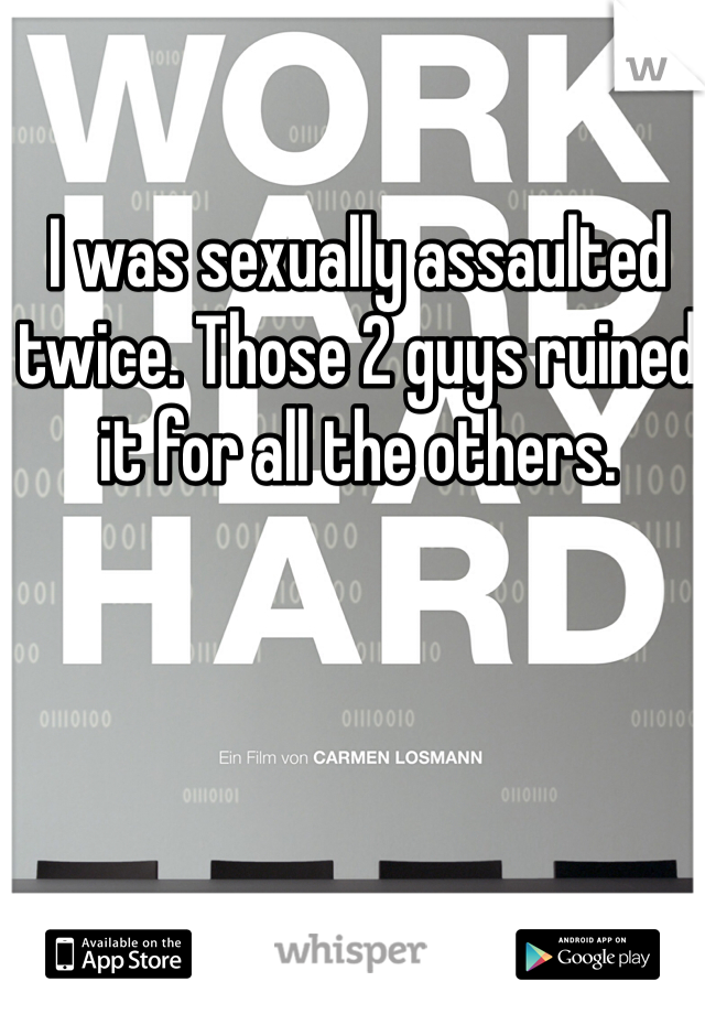 I was sexually assaulted twice. Those 2 guys ruined it for all the others. 