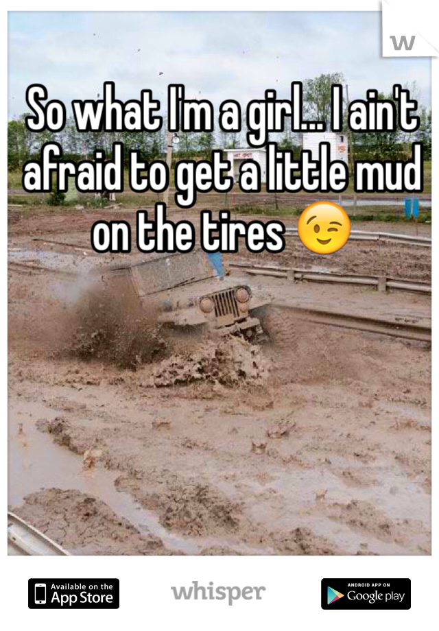 So what I'm a girl... I ain't afraid to get a little mud on the tires 😉

