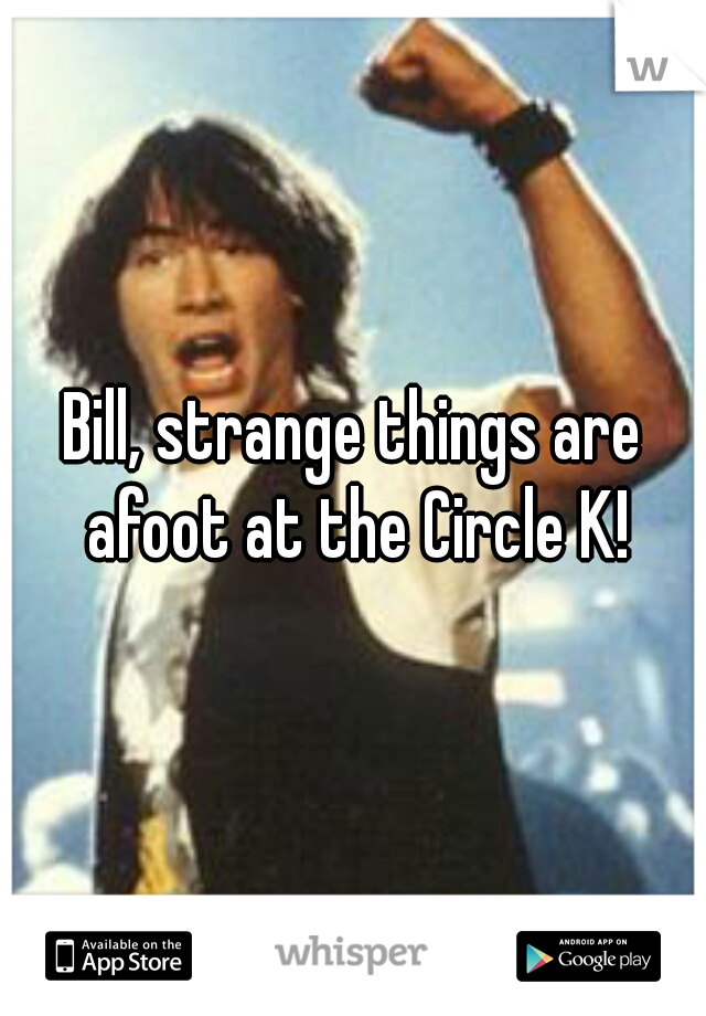 Bill, strange things are afoot at the Circle K!