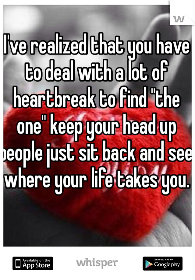 I've realized that you have to deal with a lot of heartbreak to find "the one" keep your head up people just sit back and see where your life takes you. 