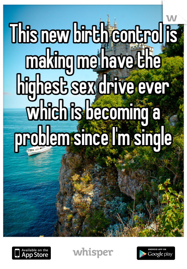 This new birth control is making me have the highest sex drive ever which is becoming a problem since I'm single 