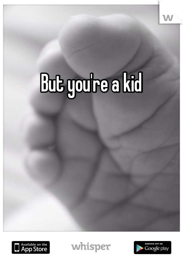 But you're a kid