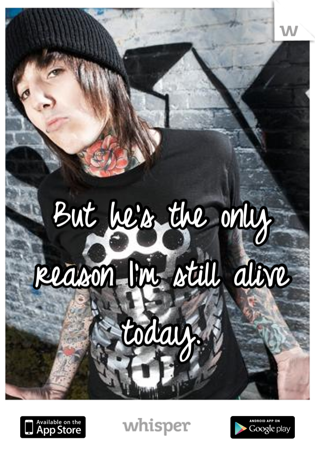 But he's the only reason I'm still alive today. 