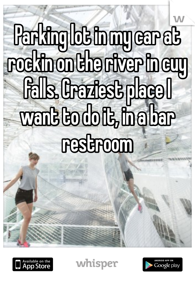 Parking lot in my car at rockin on the river in cuy falls. Craziest place I want to do it, in a bar restroom 