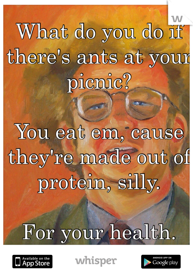 What do you do if there's ants at your picnic? 

You eat em, cause they're made out of protein, silly. 

For your health. 