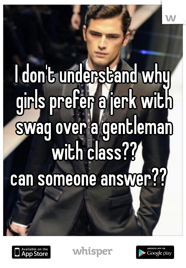 I don't understand why girls prefer a jerk with swag over a gentleman with class??
can someone answer??  